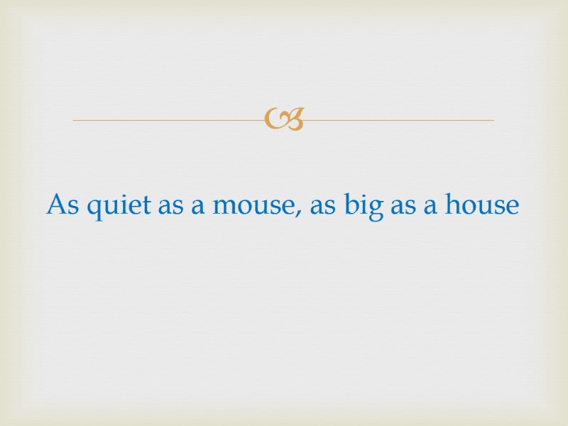 As quiet as a mouse, as big as a house
